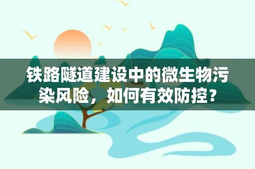 铁路隧道建设中的微生物污染风险，如何有效防控？