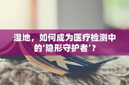 湿地，如何成为医疗检测中的‘隐形守护者’？