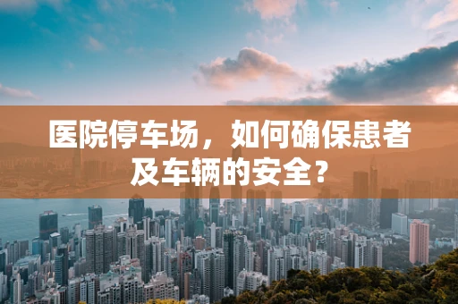 医院停车场，如何确保患者及车辆的安全？