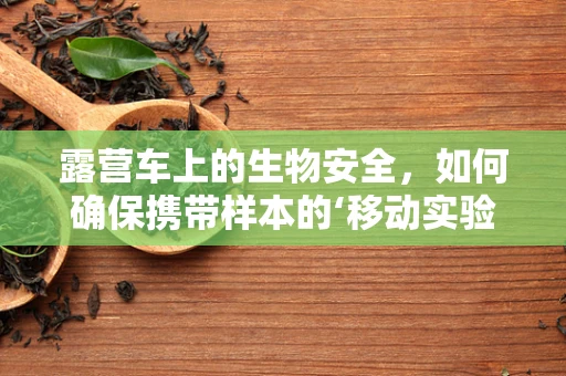 露营车上的生物安全，如何确保携带样本的‘移动实验室’无虞？