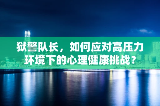 狱警队长，如何应对高压力环境下的心理健康挑战？