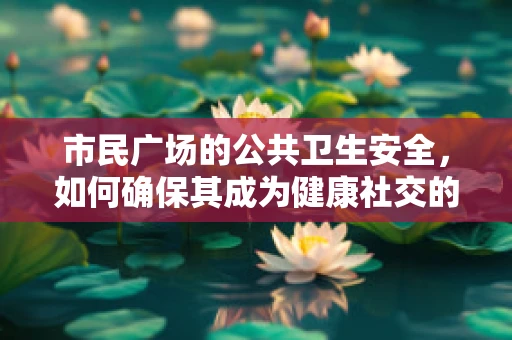 市民广场的公共卫生安全，如何确保其成为健康社交的绿色空间？
