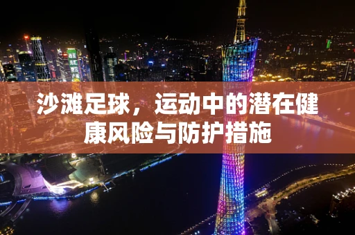 沙滩足球，运动中的潜在健康风险与防护措施