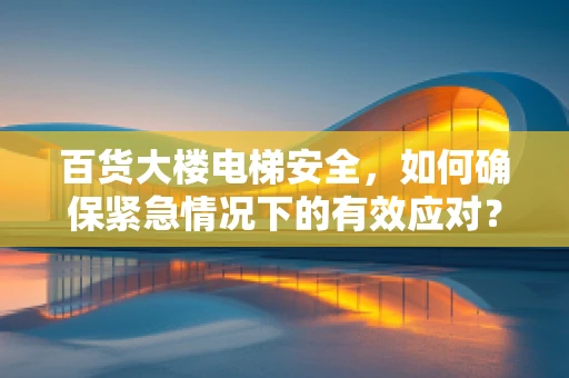 百货大楼电梯安全，如何确保紧急情况下的有效应对？