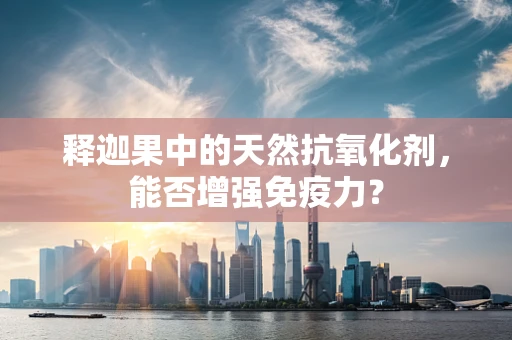 释迦果中的天然抗氧化剂，能否增强免疫力？