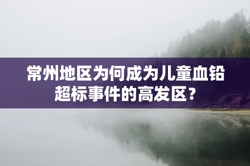 常州地区为何成为儿童血铅超标事件的高发区？