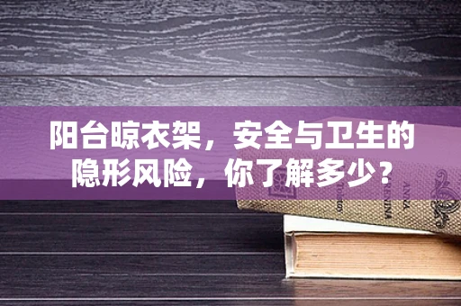 阳台晾衣架，安全与卫生的隐形风险，你了解多少？