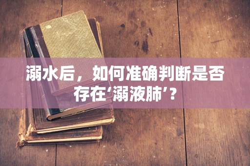 溺水后，如何准确判断是否存在‘溺液肺’？