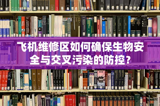 飞机维修区如何确保生物安全与交叉污染的防控？