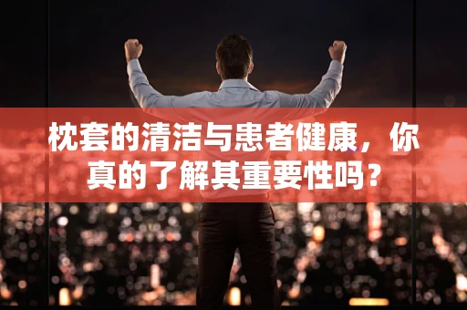 枕套的清洁与患者健康，你真的了解其重要性吗？
