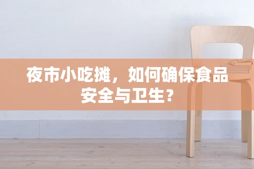 夜市小吃摊，如何确保食品安全与卫生？