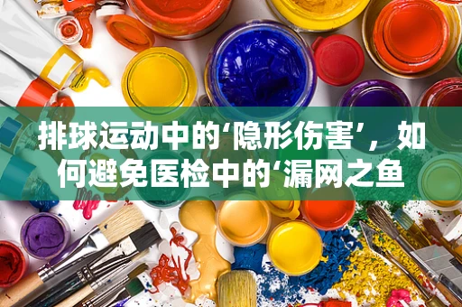 排球运动中的‘隐形伤害’，如何避免医检中的‘漏网之鱼’？