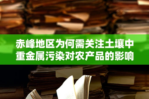 赤峰地区为何需关注土壤中重金属污染对农产品的影响？