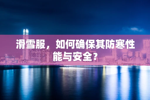 滑雪服，如何确保其防寒性能与安全？