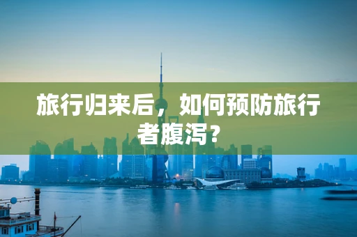 旅行归来后，如何预防旅行者腹泻？
