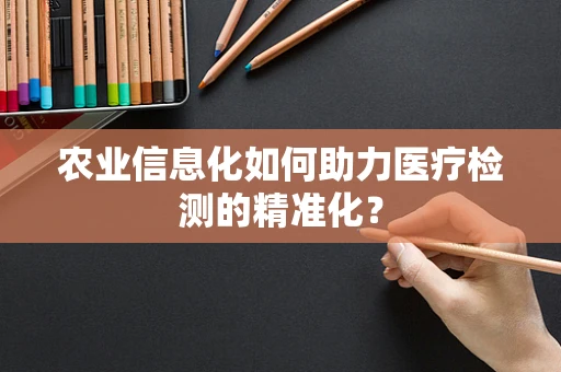 农业信息化如何助力医疗检测的精准化？