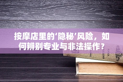 按摩店里的‘隐秘’风险，如何辨别专业与非法操作？