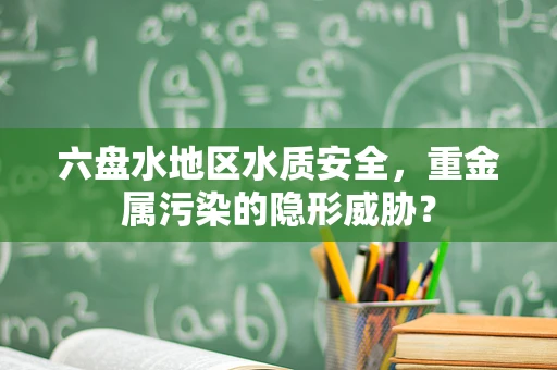 六盘水地区水质安全，重金属污染的隐形威胁？