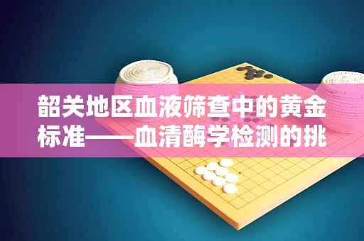 韶关地区血液筛查中的黄金标准——血清酶学检测的挑战与价值
