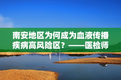 南安地区为何成为血液传播疾病高风险区？——医检师视角的深度解析