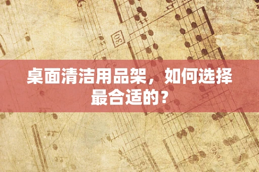 桌面清洁用品架，如何选择最合适的？