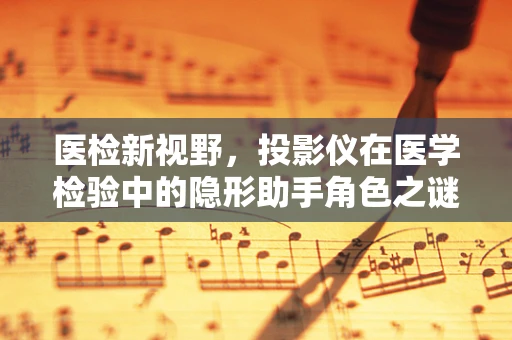 医检新视野，投影仪在医学检验中的隐形助手角色之谜