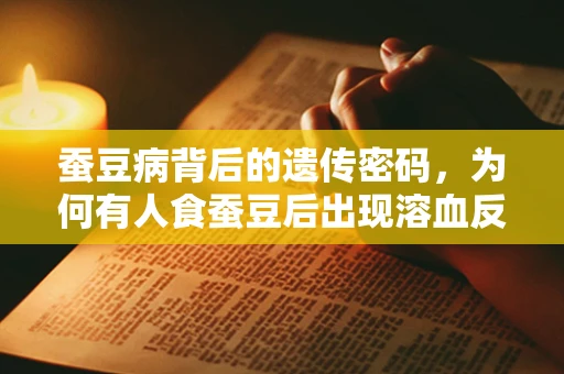 蚕豆病背后的遗传密码，为何有人食蚕豆后出现溶血反应？