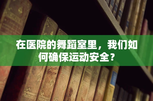 在医院的舞蹈室里，我们如何确保运动安全？