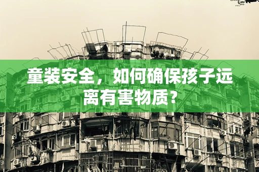 童装安全，如何确保孩子远离有害物质？