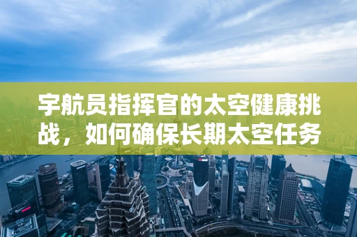 宇航员指挥官的太空健康挑战，如何确保长期太空任务中的心理与生理安全？