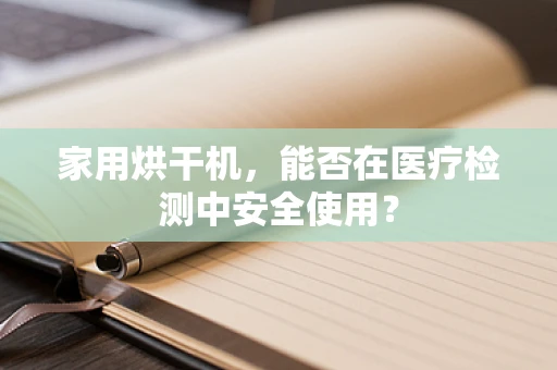 家用烘干机，能否在医疗检测中安全使用？