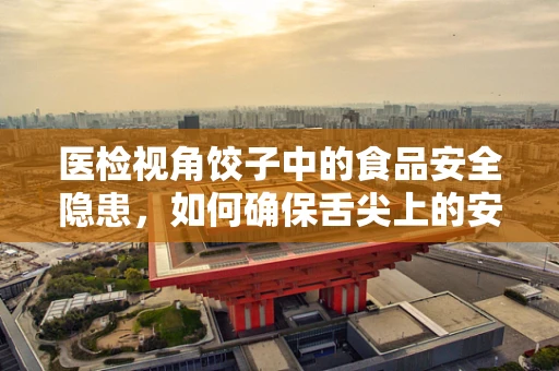 医检视角饺子中的食品安全隐患，如何确保舌尖上的安全？