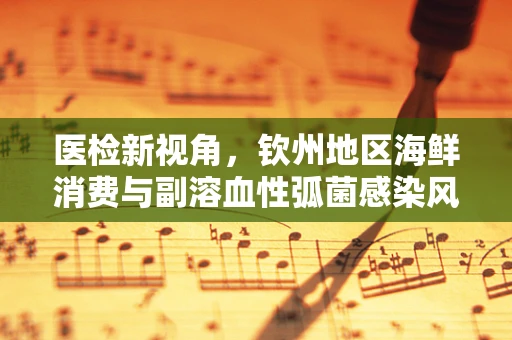 医检新视角，钦州地区海鲜消费与副溶血性弧菌感染风险