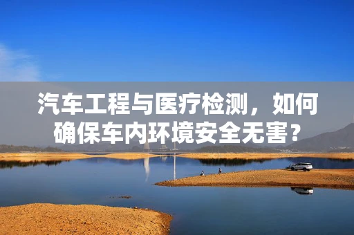 汽车工程与医疗检测，如何确保车内环境安全无害？