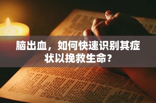 脑出血，如何快速识别其症状以挽救生命？