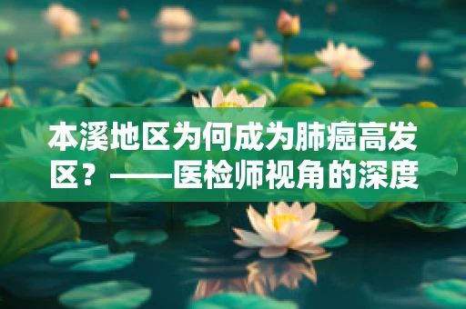 本溪地区为何成为肺癌高发区？——医检师视角的深度剖析