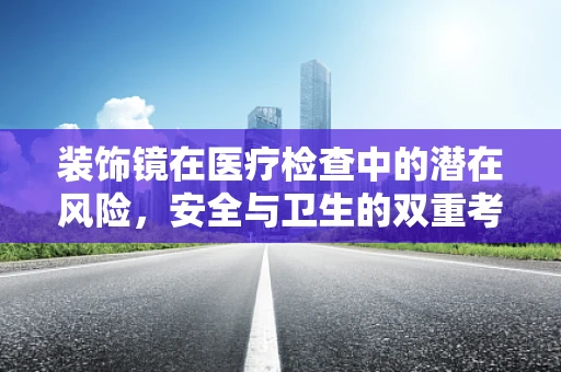 装饰镜在医疗检查中的潜在风险，安全与卫生的双重考量