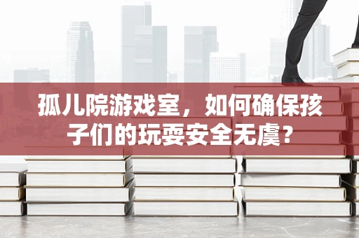 孤儿院游戏室，如何确保孩子们的玩耍安全无虞？