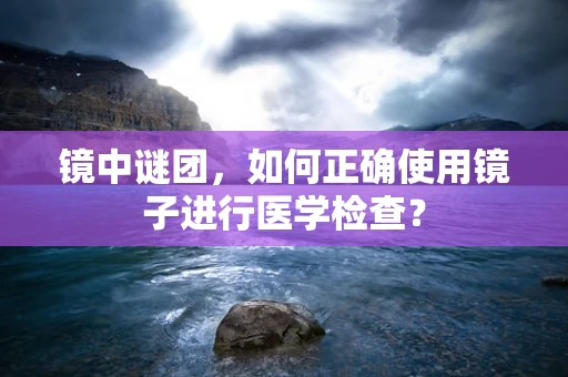 镜中谜团，如何正确使用镜子进行医学检查？