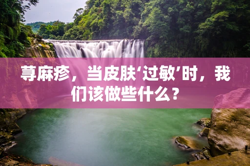 荨麻疹，当皮肤‘过敏’时，我们该做些什么？