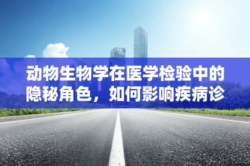动物生物学在医学检验中的隐秘角色，如何影响疾病诊断？