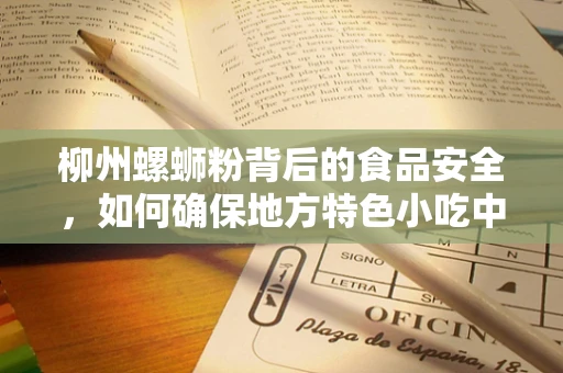 柳州螺蛳粉背后的食品安全，如何确保地方特色小吃中的食品安全？