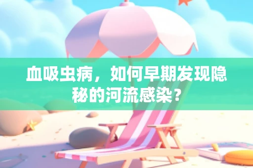 血吸虫病，如何早期发现隐秘的河流感染？