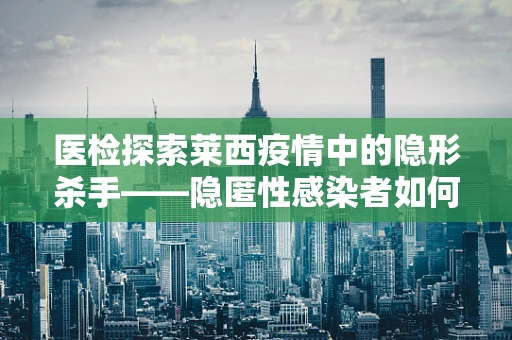 医检探索莱西疫情中的隐形杀手——隐匿性感染者如何精准识别？
