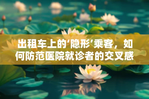 出租车上的‘隐形’乘客，如何防范医院就诊者的交叉感染风险？