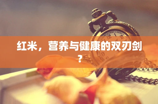 红米，营养与健康的双刃剑？