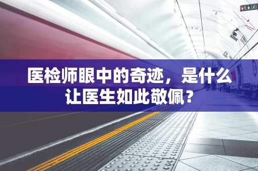医检师眼中的奇迹，是什么让医生如此敬佩？