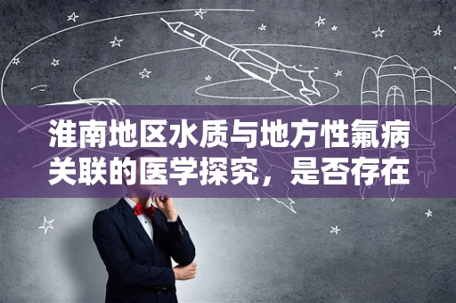 淮南地区水质与地方性氟病关联的医学探究，是否存在潜在风险？