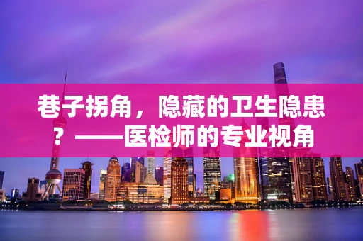 巷子拐角，隐藏的卫生隐患？——医检师的专业视角