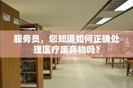 服务员，您知道如何正确处理医疗废弃物吗？